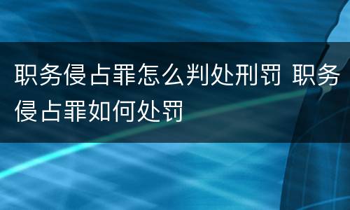 职务侵占罪怎么判处刑罚 职务侵占罪如何处罚