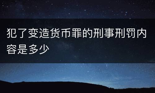犯了变造货币罪的刑事刑罚内容是多少