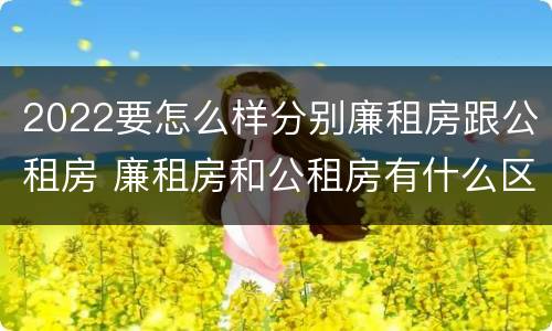2022要怎么样分别廉租房跟公租房 廉租房和公租房有什么区别,怎么申请