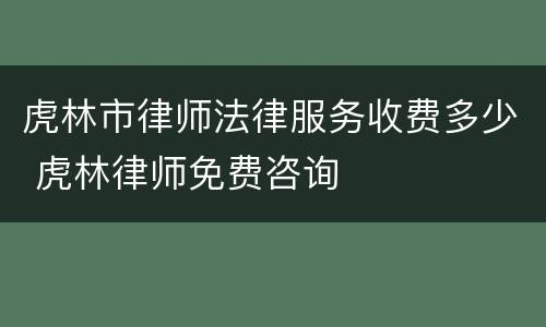 虎林市律师法律服务收费多少 虎林律师免费咨询