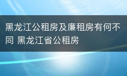黑龙江公租房及廉租房有何不同 黑龙江省公租房