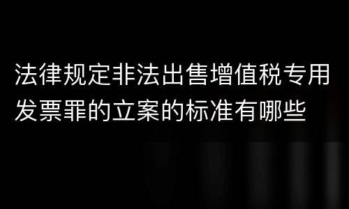 法律规定非法出售增值税专用发票罪的立案的标准有哪些