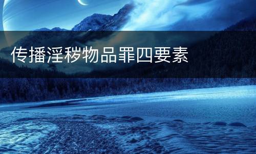 传播淫秽物品罪四要素