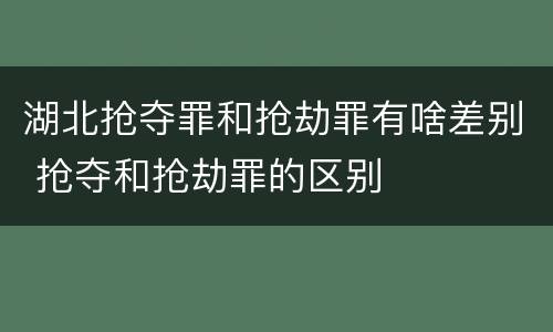 湖北抢夺罪和抢劫罪有啥差别 抢夺和抢劫罪的区别