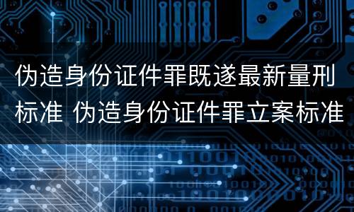 伪造身份证件罪既遂最新量刑标准 伪造身份证件罪立案标准