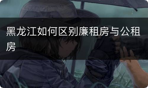黑龙江如何区别廉租房与公租房