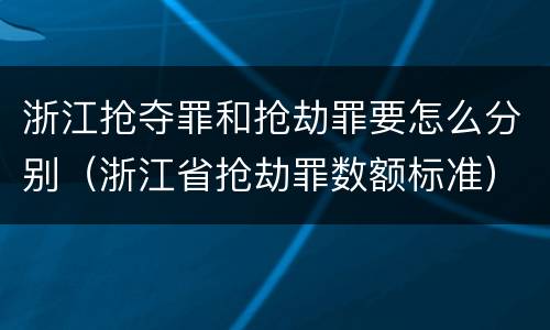 浙江抢夺罪和抢劫罪要怎么分别（浙江省抢劫罪数额标准）