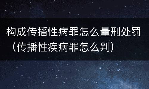 构成传播性病罪怎么量刑处罚（传播性疾病罪怎么判）