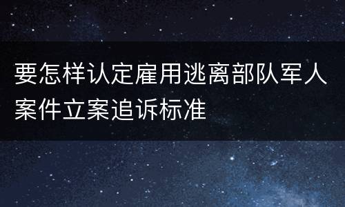 要怎样认定雇用逃离部队军人案件立案追诉标准