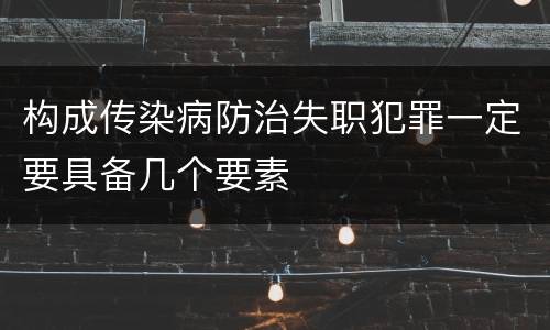 构成传染病防治失职犯罪一定要具备几个要素