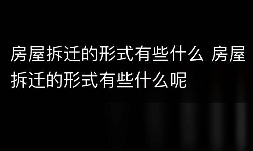 房屋拆迁的形式有些什么 房屋拆迁的形式有些什么呢