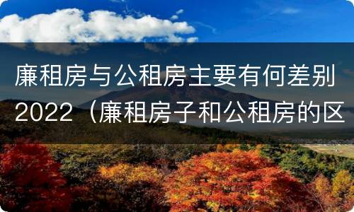 廉租房与公租房主要有何差别2022（廉租房子和公租房的区别）