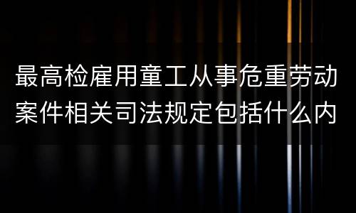 最高检雇用童工从事危重劳动案件相关司法规定包括什么内容