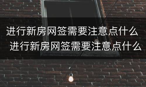 进行新房网签需要注意点什么 进行新房网签需要注意点什么吗