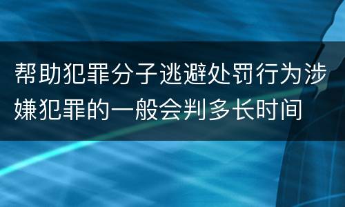 帮助犯罪分子逃避处罚行为涉嫌犯罪的一般会判多长时间