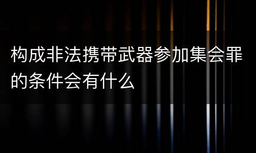 构成非法携带武器参加集会罪的条件会有什么