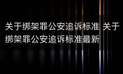 关于绑架罪公安追诉标准 关于绑架罪公安追诉标准最新