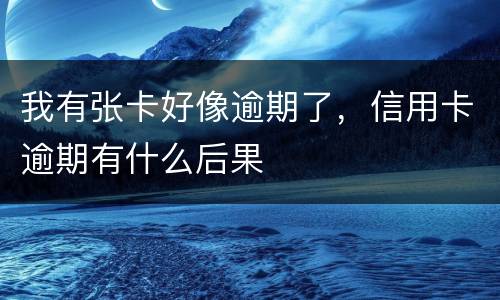 我有张卡好像逾期了，信用卡逾期有什么后果