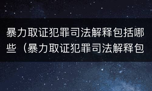 暴力取证犯罪司法解释包括哪些（暴力取证犯罪司法解释包括哪些内容）