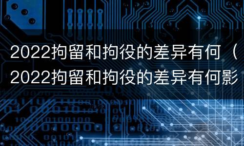 2022拘留和拘役的差异有何（2022拘留和拘役的差异有何影响）