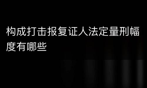 构成打击报复证人法定量刑幅度有哪些