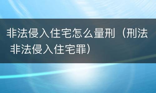 非法侵入住宅怎么量刑(刑法 非法侵入住宅罪) 非法侵入住宅怎么量刑(刑法 非法侵入住宅罪)