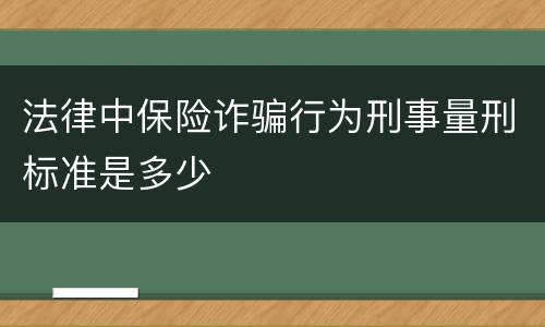 法律中保险诈骗行为刑事量刑标准是多少 法律中保险诈骗行为刑事量刑标准是多少