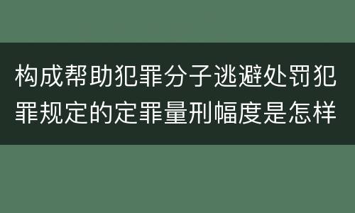 构成帮助犯罪分子逃避处罚犯罪规定的定罪量刑幅度是怎样的 构成帮助犯罪分子逃避处罚犯罪规定的定罪量刑幅度是怎样的
