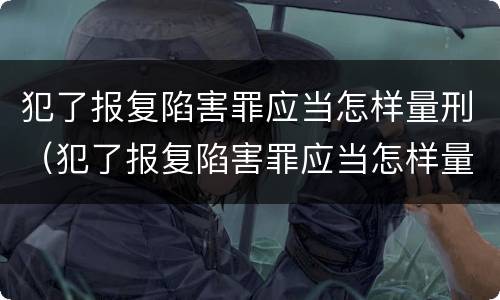 犯了报复陷害罪应当怎样量刑(犯了报复陷害罪应当怎样量刑呢) 犯了报复陷害罪应当怎样量刑(犯了报复陷害罪应当怎样量刑呢)
