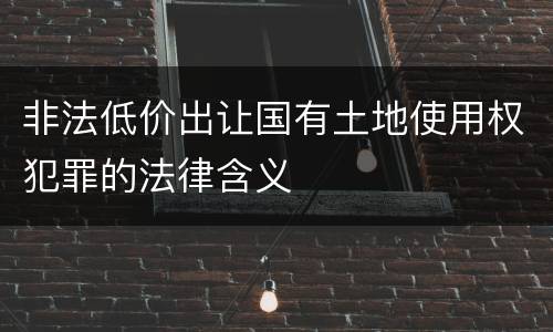 非法低价出让国有土地使用权犯罪的法律含义