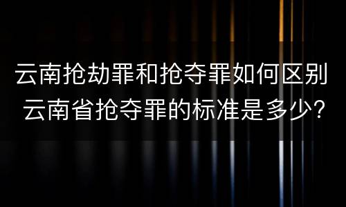 云南抢劫罪和抢夺罪如何区别 云南省抢夺罪的标准是多少?