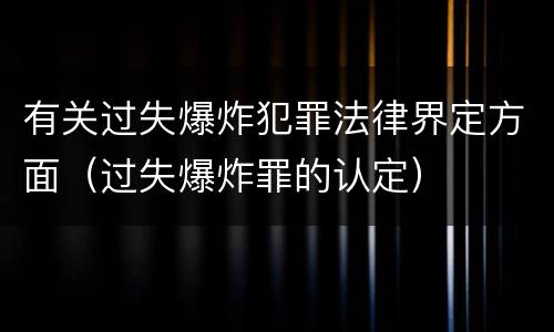 有关过失爆炸犯罪法律界定方面（过失爆炸罪的认定）