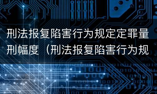 刑法报复陷害行为规定定罪量刑幅度（刑法报复陷害行为规定定罪量刑幅度是多少）