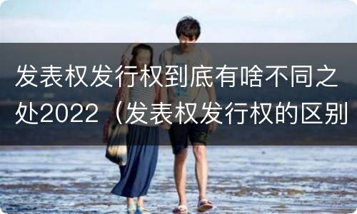 发表权发行权到底有啥不同之处2022（发表权发行权的区别）