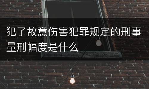 犯了故意伤害犯罪规定的刑事量刑幅度是什么