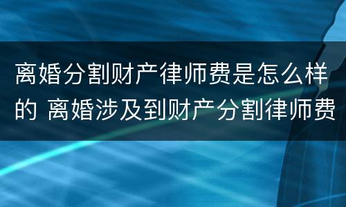 离婚分割财产律师费是怎么样的 离婚涉及到财产分割律师费怎么算