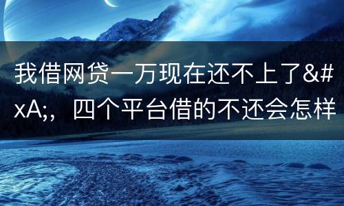 我借网贷一万现在还不上了
，四个平台借的不还会怎样？有点怕
