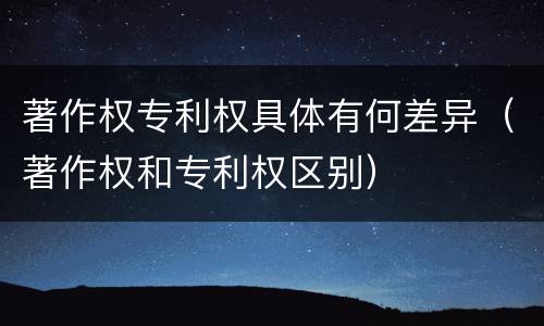 著作权专利权具体有何差异（著作权和专利权区别）