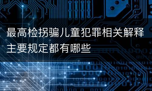 最高检拐骗儿童犯罪相关解释主要规定都有哪些