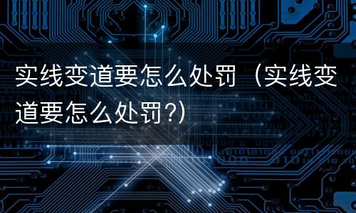 实线变道要怎么处罚（实线变道要怎么处罚?）