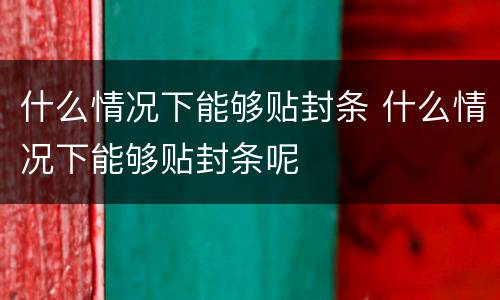 什么情况下能够贴封条 什么情况下能够贴封条呢