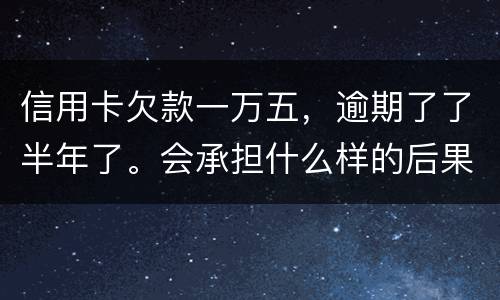 信用卡欠款一万五，逾期了了半年了。会承担什么样的后果