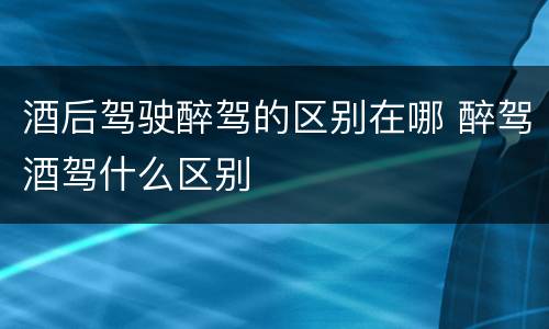 酒后驾驶醉驾的区别在哪 醉驾酒驾什么区别