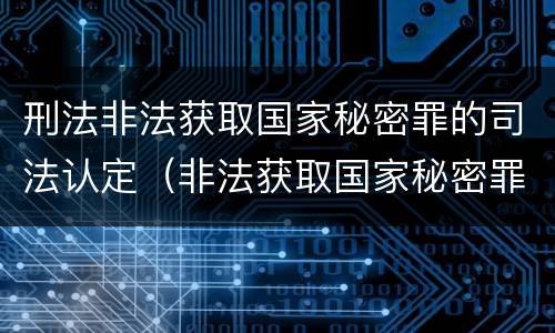 刑法非法获取国家秘密罪的司法认定（非法获取国家秘密罪是刑法第几条）