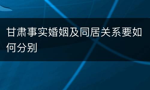 甘肃事实婚姻及同居关系要如何分别