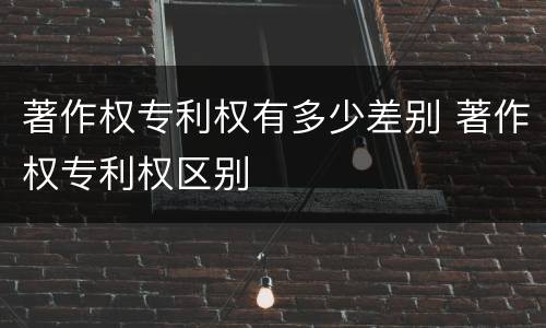 著作权专利权有多少差别 著作权专利权区别