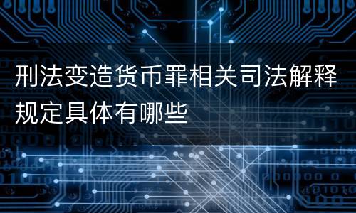 刑法变造货币罪相关司法解释规定具体有哪些