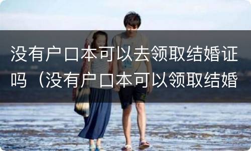没有户口本可以去领取结婚证吗（没有户口本可以领取结婚证吗?）