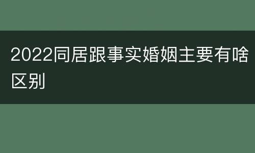 2022同居跟事实婚姻主要有啥区别
