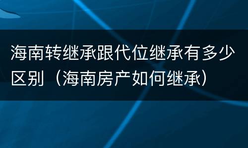 海南转继承跟代位继承有多少区别（海南房产如何继承）